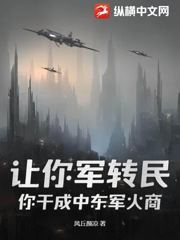 让你军转民，你干成中东军火商？章节列表
