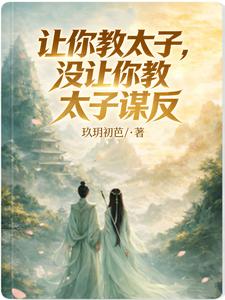 让你教太子，没让你教太子谋反章节列表