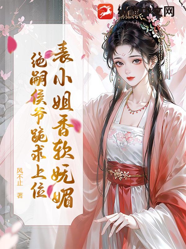 表小姐香软妩媚，绝嗣侯爷跪求上位章节列表